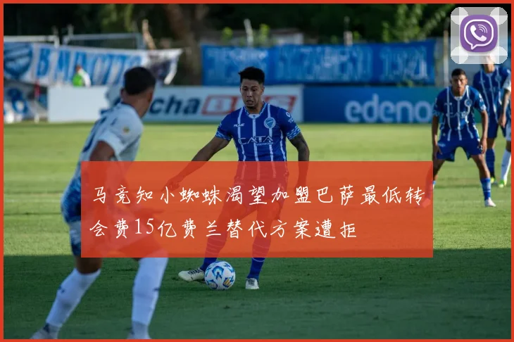 马竞知小蜘蛛渴望加盟巴萨最低转会费15亿费兰替代方案遭拒