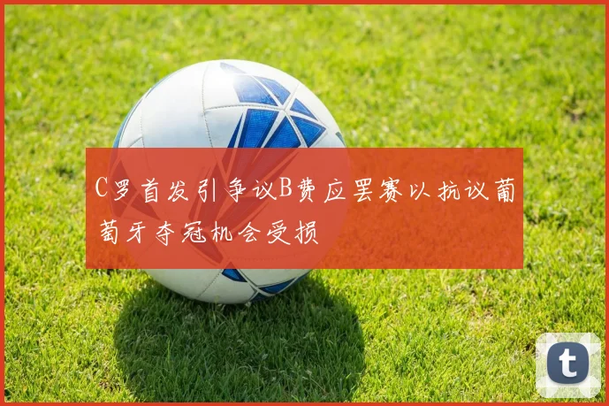 C罗首发引争议B费应罢赛以抗议葡萄牙夺冠机会受损